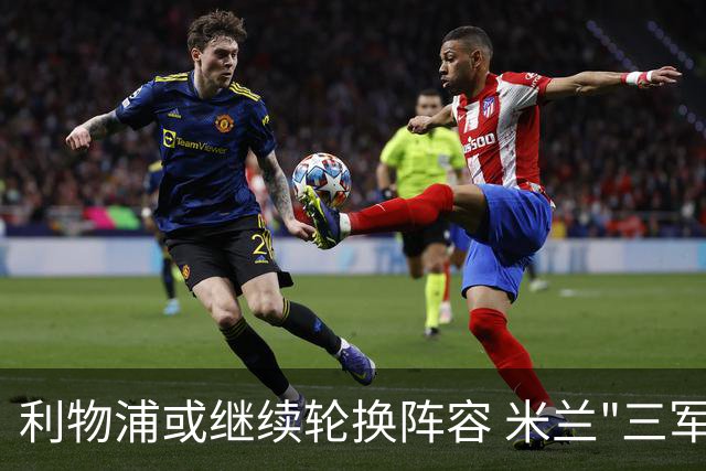 利物浦或继续轮换阵容 米兰"三军用命"有机可乘?